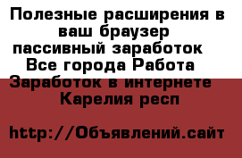 Полезные расширения в ваш браузер (пассивный заработок) - Все города Работа » Заработок в интернете   . Карелия респ.